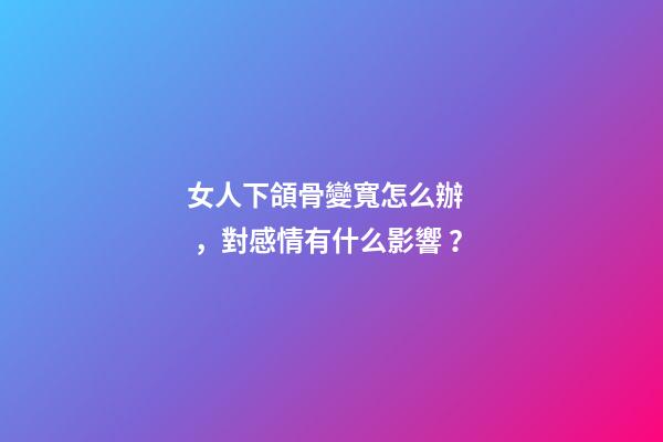 女人下頜骨變寬怎么辦，對感情有什么影響？